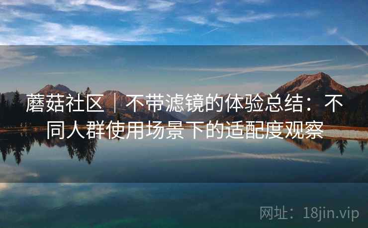 蘑菇社区｜不带滤镜的体验总结：不同人群使用场景下的适配度观察