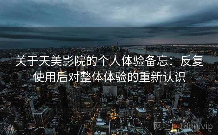 关于天美影院的个人体验备忘:反复使用后对整体体验的重新认识 第2张 关于天美影院的个人体验备忘:反复使用后对整体体验的重新认识 第2张