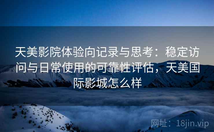 天美影院体验向记录与思考：稳定访问与日常使用的可靠性评估，天美国际影城怎么样