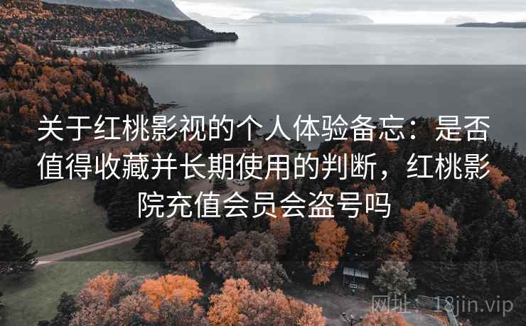 关于红桃影视的个人体验备忘：是否值得收藏并长期使用的判断，红桃影院充值会员会盗号吗