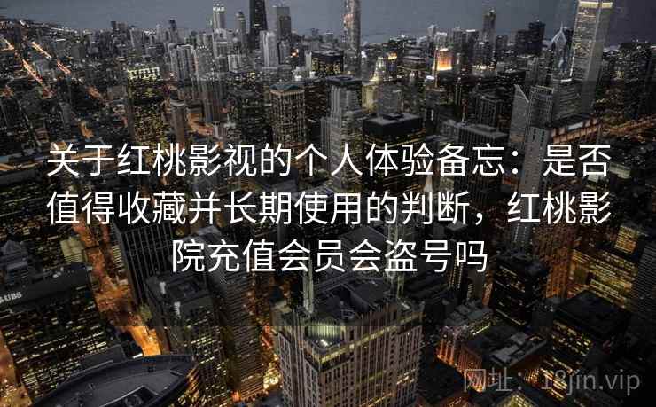 关于红桃影视的个人体验备忘：是否值得收藏并长期使用的判断，红桃影院充值会员会盗号吗