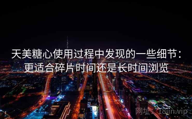 天美糖心使用过程中发现的一些细节：更适合碎片时间还是长时间浏览