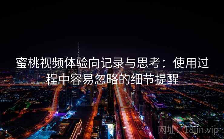 蜜桃视频体验向记录与思考：使用过程中容易忽略的细节提醒