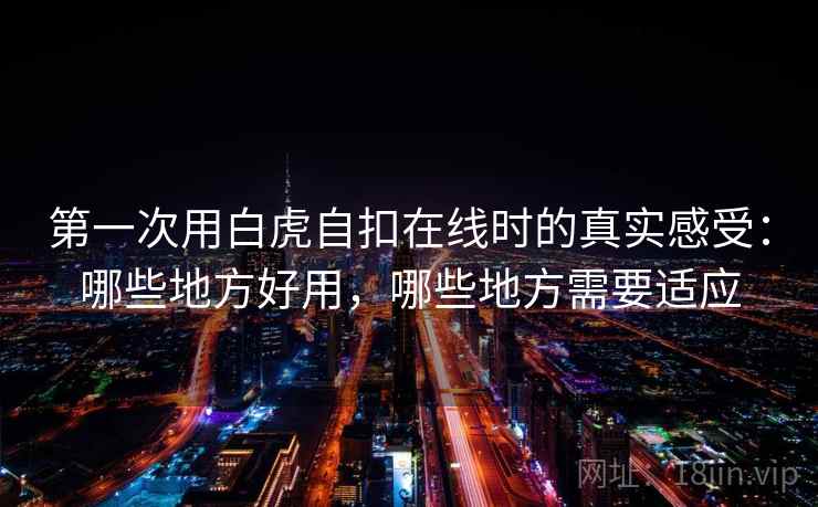 第一次用白虎自扣在线时的真实感受：哪些地方好用，哪些地方需要适应