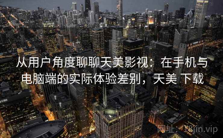 从用户角度聊聊天美影视：在手机与电脑端的实际体验差别，天美 下载