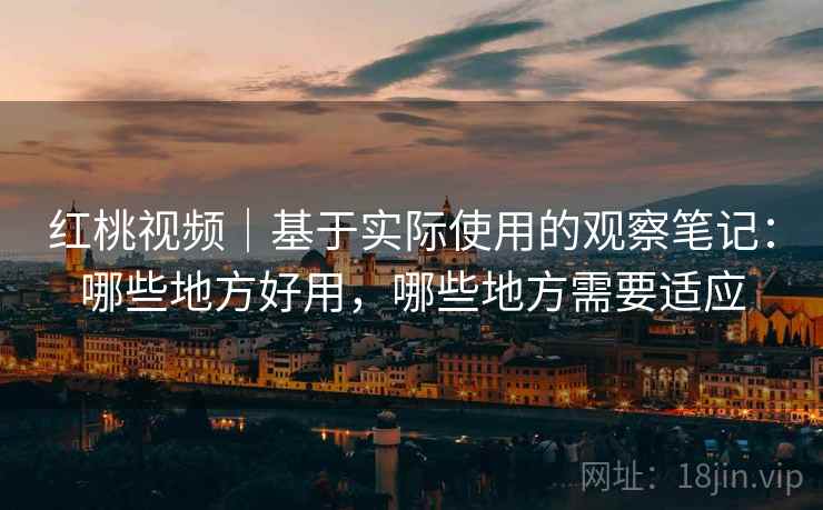 红桃视频｜基于实际使用的观察笔记：哪些地方好用，哪些地方需要适应