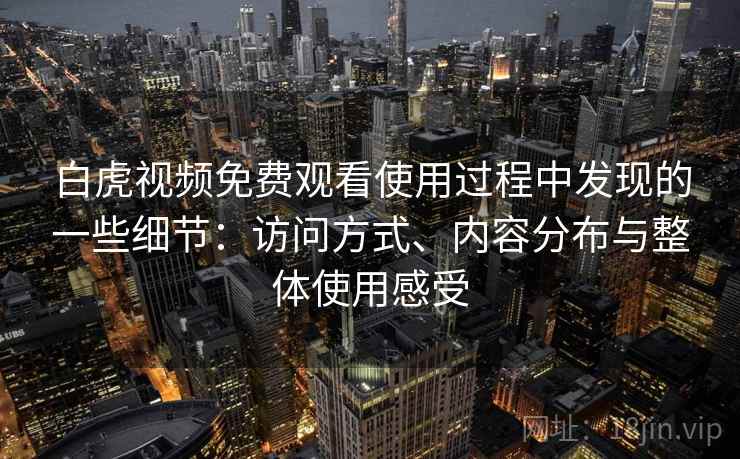 白虎视频免费观看使用过程中发现的一些细节：访问方式、内容分布与整体使用感受