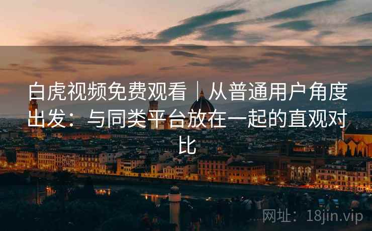 白虎视频免费观看｜从普通用户角度出发：与同类平台放在一起的直观对比