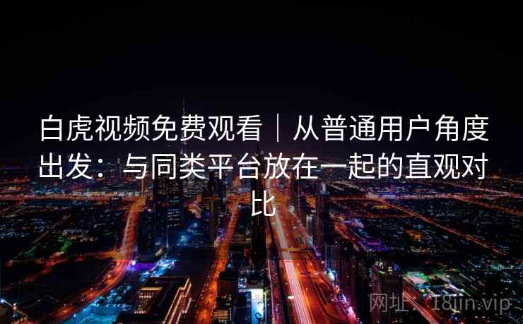 白虎视频免费观看｜从普通用户角度出发：与同类平台放在一起的直观对比