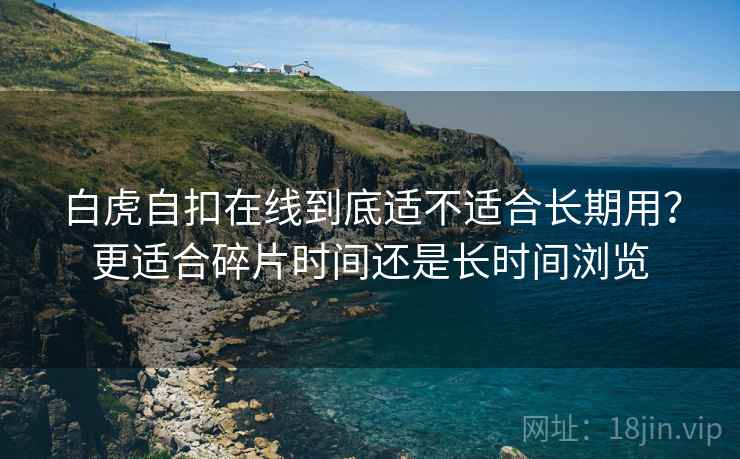 白虎自扣在线到底适不适合长期用？更适合碎片时间还是长时间浏览