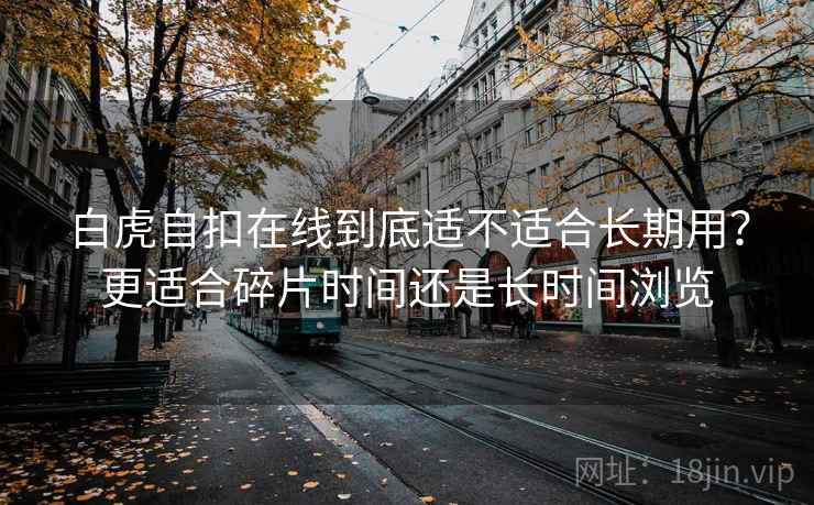 白虎自扣在线到底适不适合长期用？更适合碎片时间还是长时间浏览