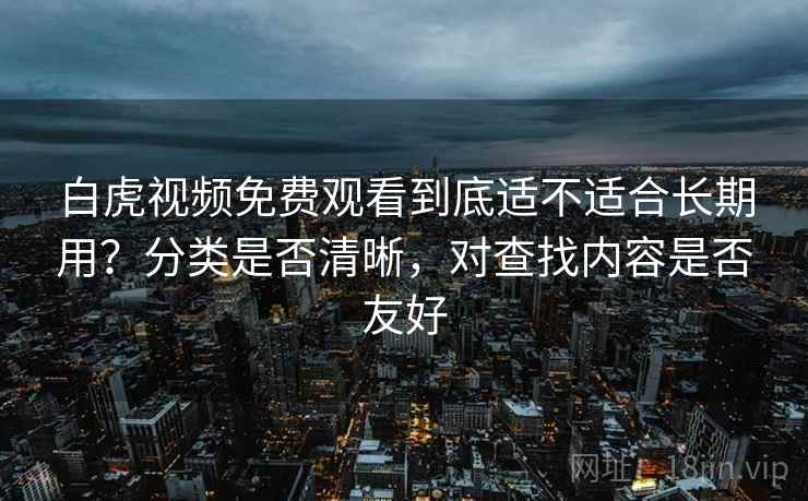 白虎视频免费观看到底适不适合长期用？分类是否清晰，对查找内容是否友好
