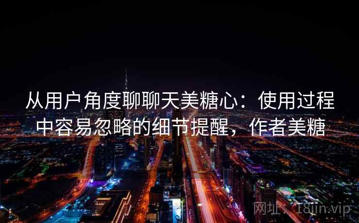 从用户角度聊聊天美糖心：使用过程中容易忽略的细节提醒，作者美糖