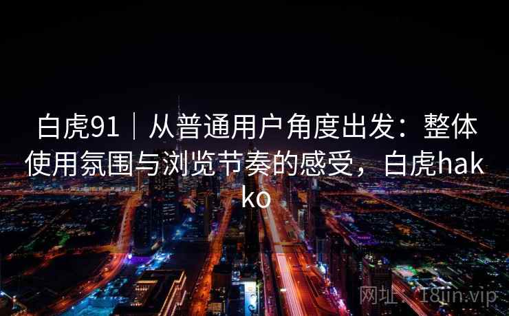 白虎91｜从普通用户角度出发：整体使用氛围与浏览节奏的感受，白虎hakko