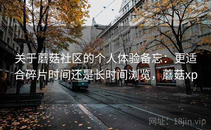 关于蘑菇社区的个人体验备忘：更适合碎片时间还是长时间浏览，蘑菇xp