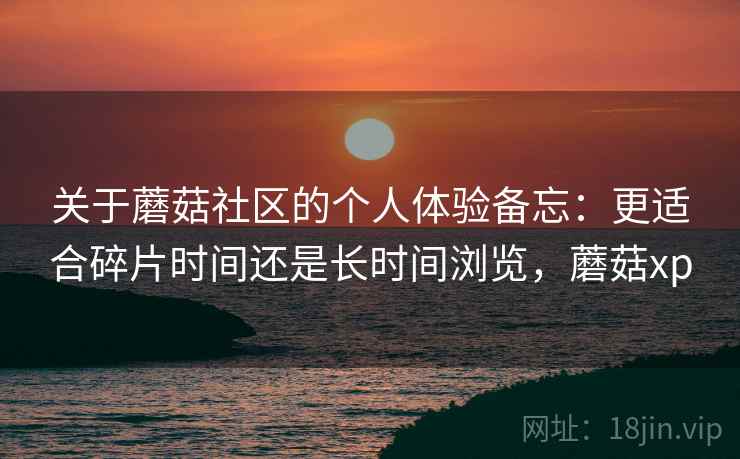 关于蘑菇社区的个人体验备忘：更适合碎片时间还是长时间浏览，蘑菇xp