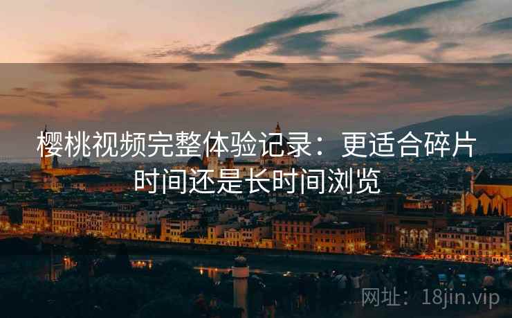 樱桃视频完整体验记录：更适合碎片时间还是长时间浏览