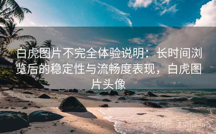 白虎图片不完全体验说明：长时间浏览后的稳定性与流畅度表现，白虎图片头像