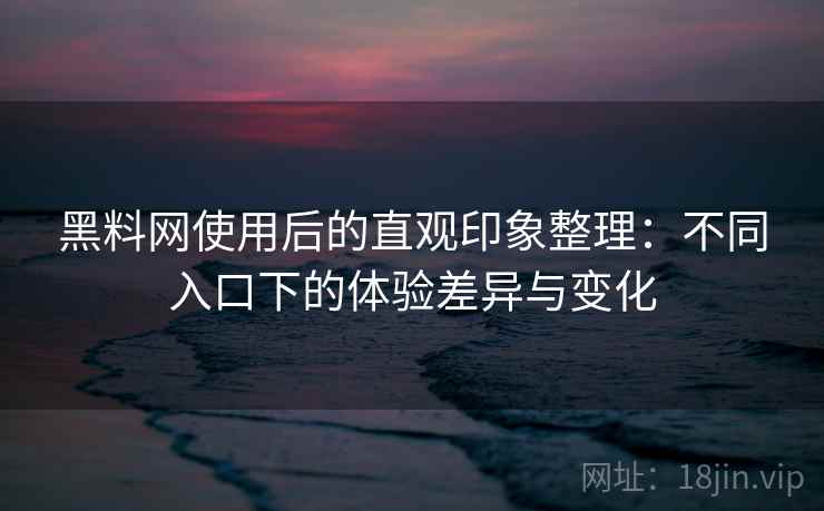 黑料网使用后的直观印象整理：不同入口下的体验差异与变化