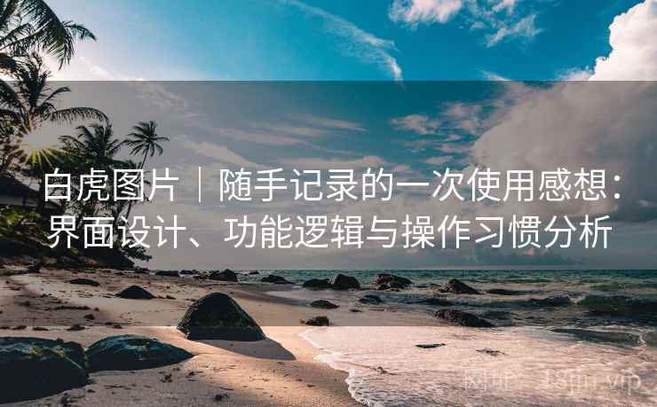 白虎图片｜随手记录的一次使用感想：界面设计、功能逻辑与操作习惯分析