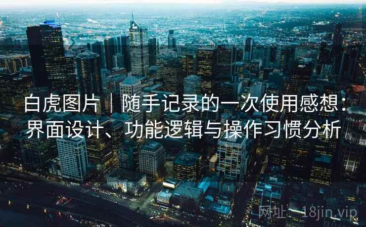 白虎图片｜随手记录的一次使用感想：界面设计、功能逻辑与操作习惯分析