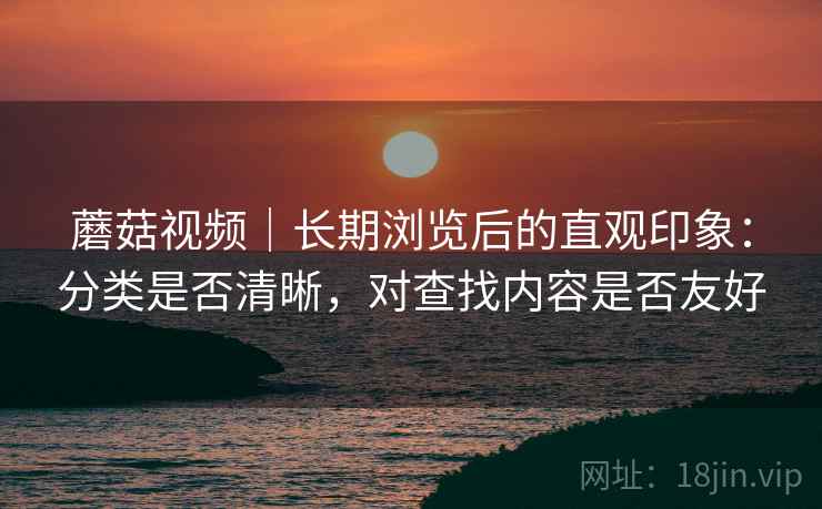 蘑菇视频｜长期浏览后的直观印象：分类是否清晰，对查找内容是否友好