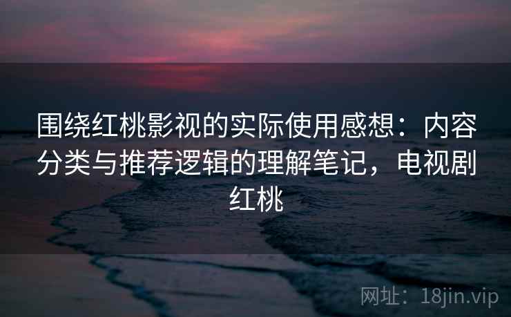 围绕红桃影视的实际使用感想：内容分类与推荐逻辑的理解笔记，电视剧红桃