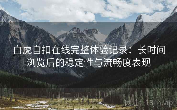 白虎自扣在线完整体验记录：长时间浏览后的稳定性与流畅度表现