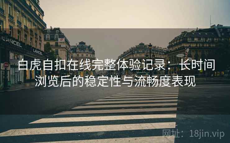 白虎自扣在线完整体验记录：长时间浏览后的稳定性与流畅度表现