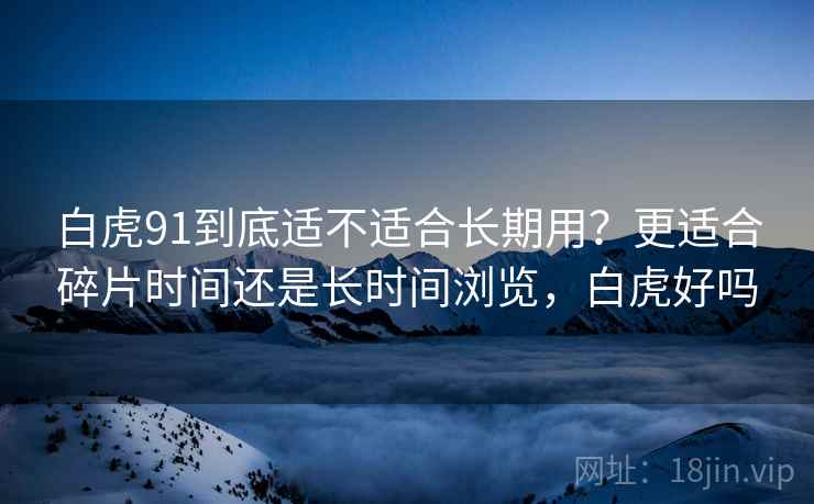白虎91到底适不适合长期用？更适合碎片时间还是长时间浏览，白虎好吗