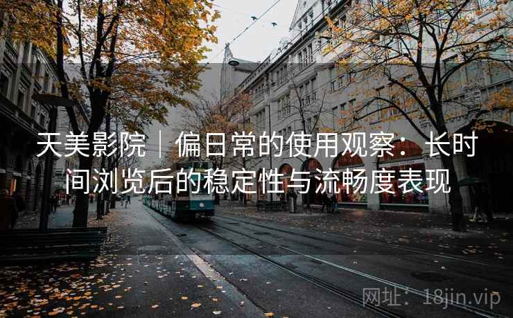 天美影院｜偏日常的使用观察：长时间浏览后的稳定性与流畅度表现