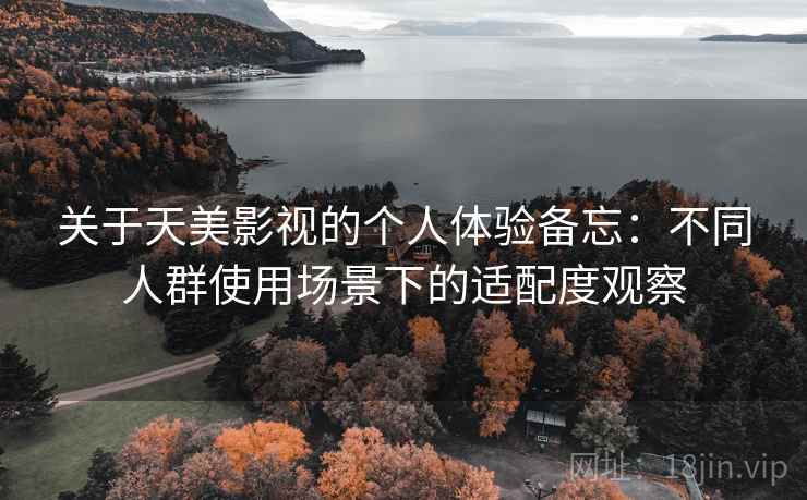 关于天美影视的个人体验备忘：不同人群使用场景下的适配度观察