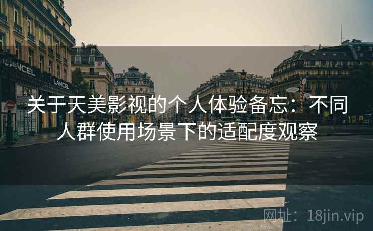 关于天美影视的个人体验备忘：不同人群使用场景下的适配度观察