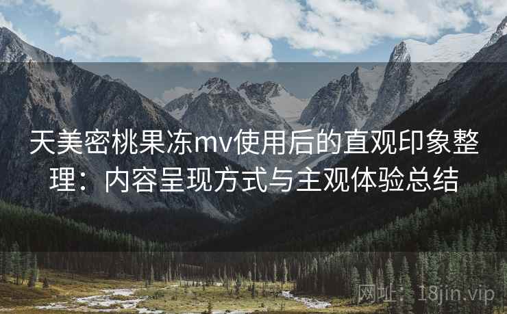 天美密桃果冻mv使用后的直观印象整理：内容呈现方式与主观体验总结