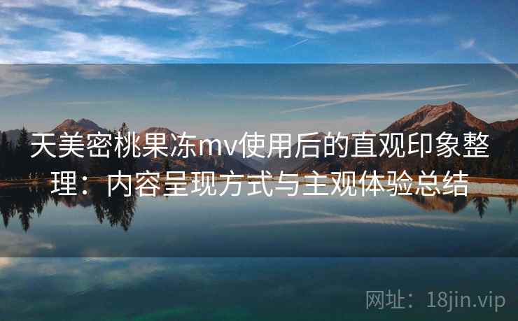天美密桃果冻mv使用后的直观印象整理：内容呈现方式与主观体验总结