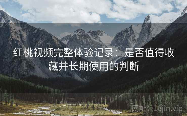 红桃视频完整体验记录：是否值得收藏并长期使用的判断