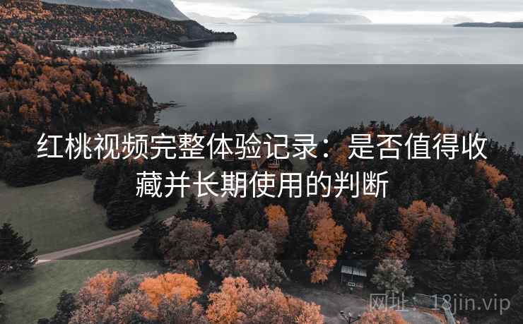 红桃视频完整体验记录：是否值得收藏并长期使用的判断