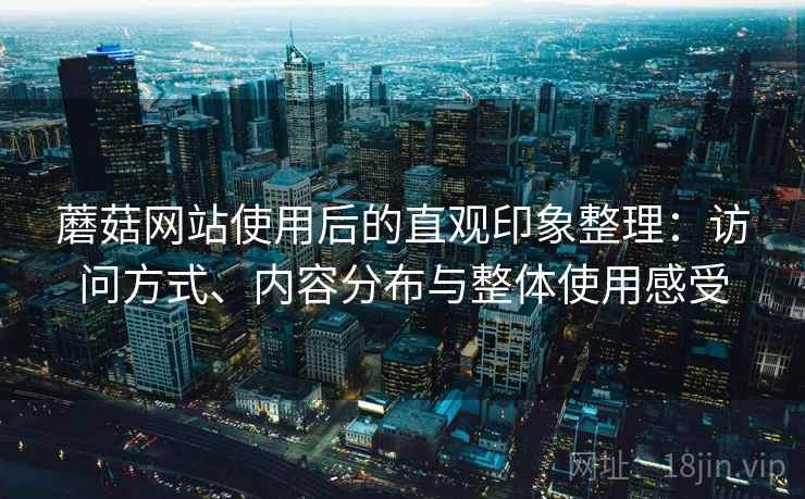 蘑菇网站使用后的直观印象整理：访问方式、内容分布与整体使用感受