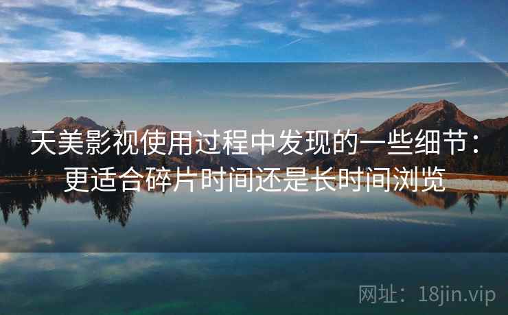 天美影视使用过程中发现的一些细节：更适合碎片时间还是长时间浏览