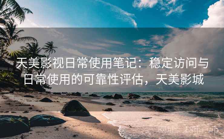 天美影视日常使用笔记：稳定访问与日常使用的可靠性评估，天美影城