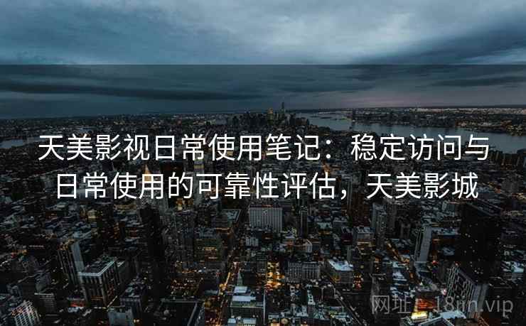 天美影视日常使用笔记：稳定访问与日常使用的可靠性评估，天美影城  第2张