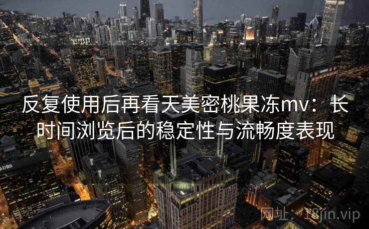 反复使用后再看天美密桃果冻mv:长时间浏览后的稳定性与流畅度表现