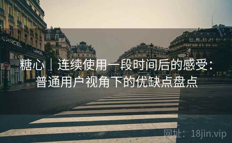 糖心|连续使用一段时间后的感受:普通用户视角下的优缺点盘点