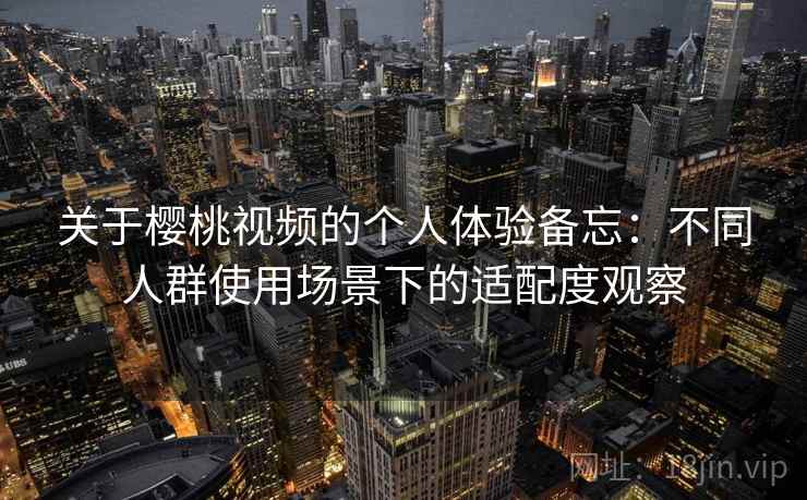 关于樱桃视频的个人体验备忘:不同人群使用场景下的适配度观察