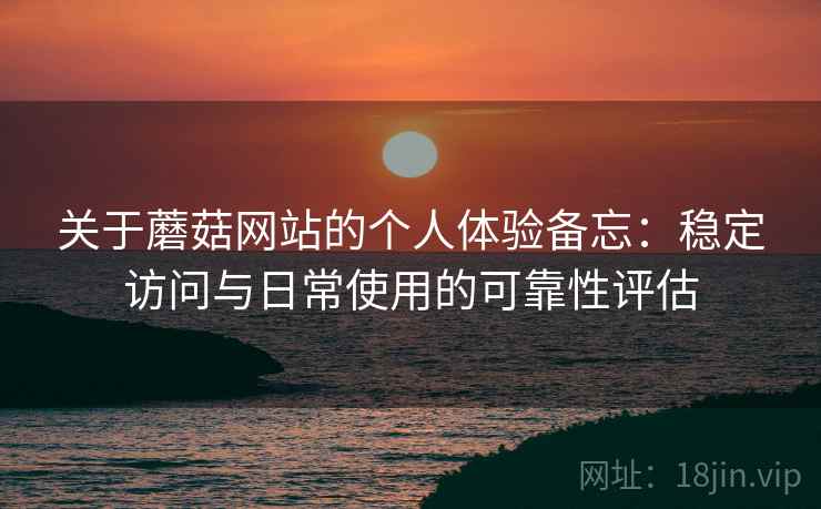 关于蘑菇网站的个人体验备忘:稳定访问与日常使用的可靠性评估