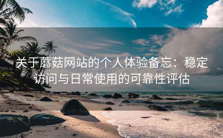 关于蘑菇网站的个人体验备忘:稳定访问与日常使用的可靠性评估