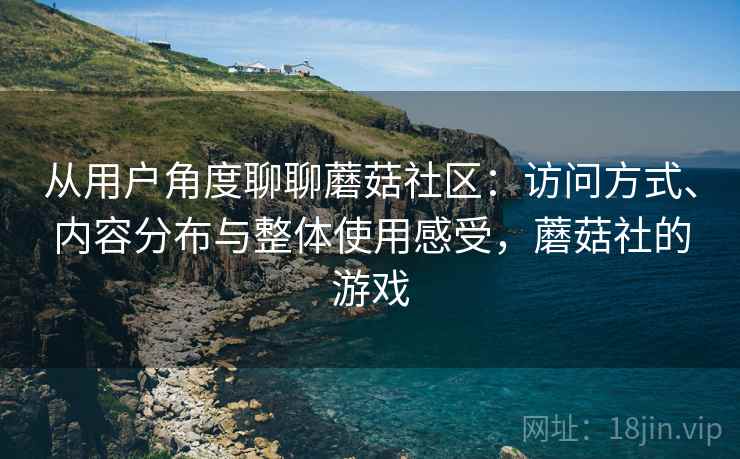 从用户角度聊聊蘑菇社区：访问方式、内容分布与整体使用感受，蘑菇社的游戏