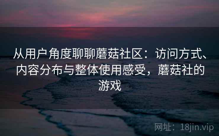 从用户角度聊聊蘑菇社区:访问方式、内容分布与整体使用感受,蘑菇社的游戏