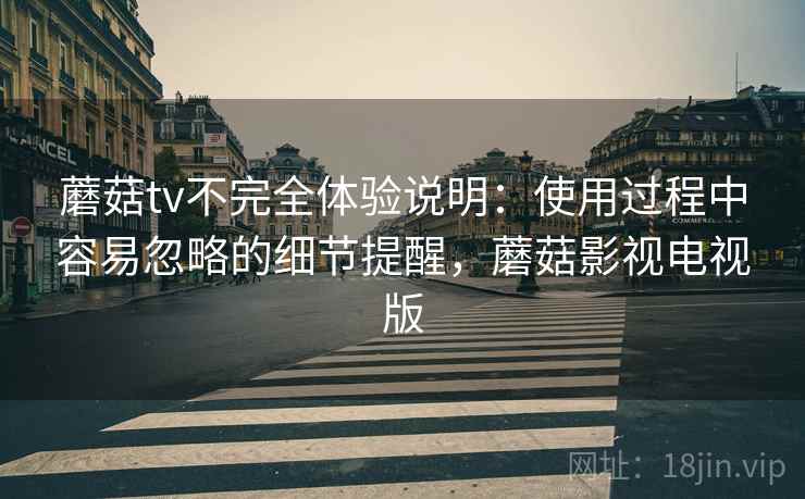 蘑菇tv不完全体验说明:使用过程中容易忽略的细节提醒,蘑菇影视电视版