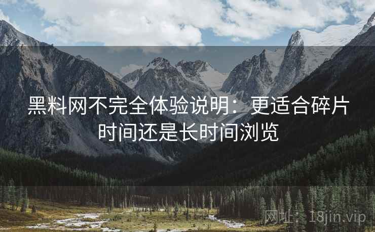 黑料网不完全体验说明：更适合碎片时间还是长时间浏览